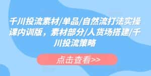 千川投流素材/单品/自然流打法实操课内训版,素材部分/人货场搭建/千川投流策略-优优云创网