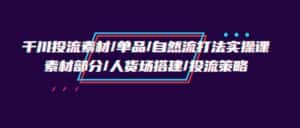 千川投流素材/单品/自然流打法实操培训班，素材部分/人货场搭建/投流策略-优优云创网