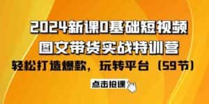 2024新课0基础短视频+图文带货实战特训营:玩转平台,轻松打造爆款(59节)-优优云创网