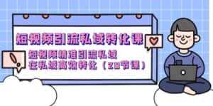 (9926期)短视频引流 私域转化课,短视频精准引流私域,在私域高效转化(20节课)-优优云创网