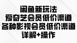 （9950期）闲鱼新玩法，爱奇艺会员低价渠道，各种影视会员低价渠道详解-优优云创网