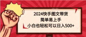 (9958期)2024快手图文带货,简单易上手,小白也轻松可以日入500+-优优云创网
