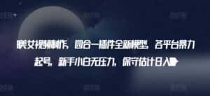 AI美女视频制作,四合一插件全新模型,各平台暴力起号,新手小白无压力,保守估计日入600+-优优云创网