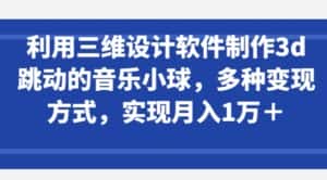 利用三维设计软件制作3d跳动的音乐小球，多种变现方式，实现月入1万+-优优云创网
