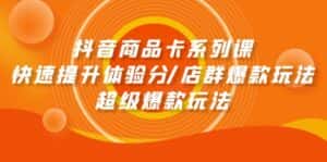 (9988期)抖音商品卡系列课:快速提升体验分/店群爆款玩法/超级爆款玩法-优优云创网