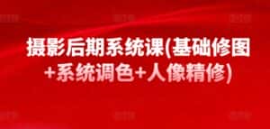 摄影后期系统课(基础修图+系统调色+人像精修)-优优云创网