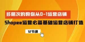 (9993期)Shopee-运营必备基础运营店铺打造,多层次的教你从0-1运营店铺-优优云创网