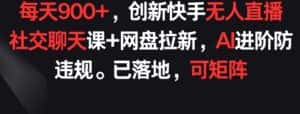 每天900+,创新快手无人直播社交聊天课+网盘拉新,AI进阶防违规 已落地 可矩阵-优优云创网