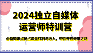 2024独立自媒体运营师特训营-必备知识点抢占流量红利与收入,带你开启未来之路-优优云创网