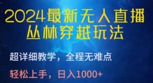 2024最新无人直播,丛林穿越玩法,超详细教学,全程无难点,轻松上手,日入1000+-优优云创网