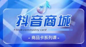 抖音商品卡系列课程，大模块【认知】【基础】【运营】【玩法】系统教学-优优云创网