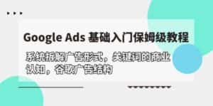 (10018期)Google Ads 基础入门,系统拆解广告形式/关键词的商业认知/谷歌广告结构-优优云创网