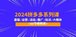 2024拼多多系列课:基础/运营/活动/推广/玩法/大模块(62节视频课)-优优云创网