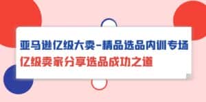 （10034期）亚马逊亿级大卖-精品选品内训专场，亿级卖家分享选品成功之道-优优云创网