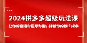 (10036期)2024拼多多-超级玩法课,让你的直通车扭亏为盈,降低你的推广成本-7节课-优优云创网