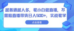越普通越人多，教小白做直播，不露脸直播带货日入500+，实战教学-优优云创网