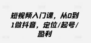 短视频入门课,从0到1做抖音,定位/起号/盈利-优优云创网