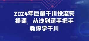 2024年巨量千川投流实操课,从浅到深手把手教你学千川-优优云创网
