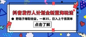 （10067期）抖音发行人计划全新蓝海玩法，野路子赚取收益，一单35，日入上千很简单!-优优云创网