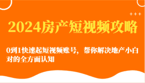 2024房产短视频攻略-0到1快速起短视频账号,帮你解决地产小白对的全方面认知-优优云创网