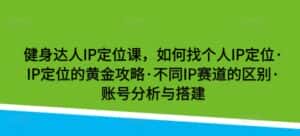 健身达人IP定位课,如何找个人IP定位·IP定位的黄金攻略·不同IP赛道的区别·账号分析与搭建-优优云创网