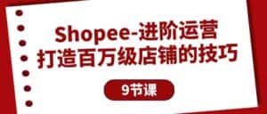 Shopee进阶运营：打造百万级店铺的技巧（9节课）-优优云创网