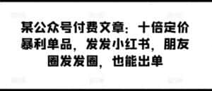 某公众号付费文章：十倍定价暴利单品，发发小红书，朋友圈发发圈，也能出单-优优云创网