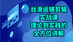 丝滑运镜剪辑实战课:理论到实践的全方位讲解(24节)-优优云创网
