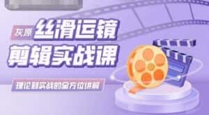 灰原丝滑运镜剪辑实战课,理论到实践的全方位讲解-优优云创网