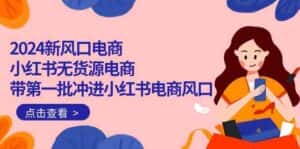 2024新风口电商,小红书无货源电商,带第一批冲进小红书电商风口(32节)-优优云创网