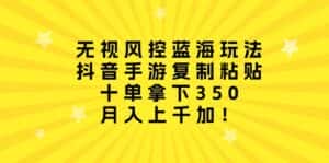 （10133期）无视风控蓝海玩法，抖音手游复制粘贴，十单拿下350，月入上千加！-优优云创网