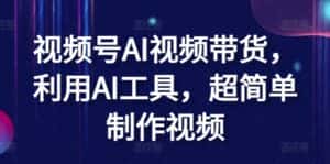 视频号AI视频带货，利用AI工具，超简单制作视频-优优云创网