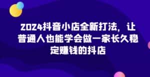 2024抖音小店全新打法,让普通人也能学会做一家长久稳定赚钱的抖店-优优云创网