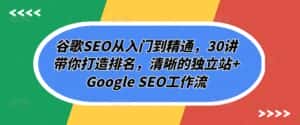 谷歌SEO从入门到精通,30讲带你打造排名,清晰的独立站+Google SEO工作流-优优云创网