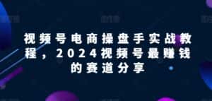 视频号电商实战教程,2024视频号最赚钱的赛道分享-优优云创网