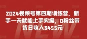 2024视频号第四期训练营,新手一天就能上手实操,0粉丝带货日收入3455元-优优云创网