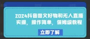 2024抖音图文好物和无人直播实操，操作简单，保姆级教程-优优云创网