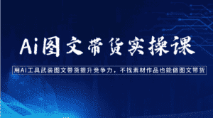 Ai图文带货实操课-用AI工具武装图文带货提升竞争力,不找素材作品也能做图文带货-优优云创网
