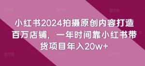 小红书2024拍摄原创内容打造百万店铺,一年时间靠小红书带货项目年入20w+-优优云创网