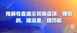视频号直播全案操盘课,赚利润,搞流量,提势能-优优云创网