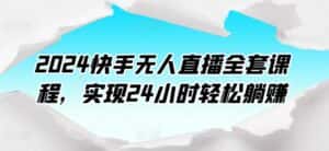 2024快手无人直播全套课程,实现24小时轻松躺赚-优优云创网