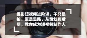 摄影短视频进阶课,不只是拍,更是思路,从策划到后期,教你成为短视频制作人-优优云创网