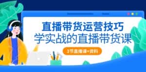 （10229期）直播带货运营技巧，学实战的直播带货课（3节直播课+配套资料）-优优云创网