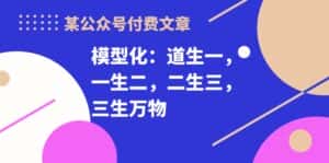 (10265期)某公众号付费文章《模型化:道生一,一生二,二生三,三生万物!》-优优云创网