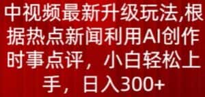 中视频最新升级玩法,根据热点新闻利用AI创作时事点评,日入300+-优优云创网