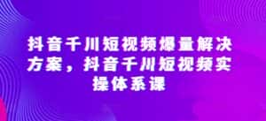 抖音千川短视频爆量解决方案,抖音千川短视频实操体系课-优优云创网