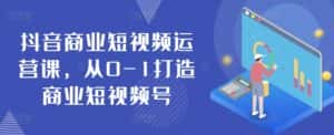 抖音商业短视频运营课，从0-1打造商业短视频号-优优云创网