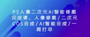 PS人像二次元AI智能修图合成课,人像修图/二次元COS合成/AI智能合成/一网打尽-优优云创网
