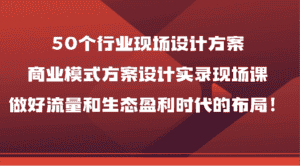 50个行业现场设计方案,商业模式方案设计实录现场课,做好流量和生态盈利时代的布局!-优优云创网