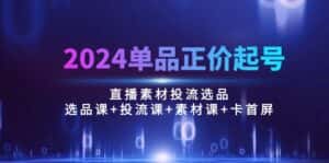 （10297期）2024单品正价起号，直播素材投流选品：选品课+投流课+素材课+卡首屏/100节-优优云创网
